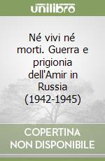 Né vivi né morti. Guerra e prigionia dell'Amir in Russia (1942-1945) libro