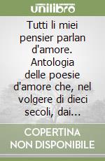 Tutti li miei pensier parlan d'amore. Antologia delle poesie d'amore che, nel volgere di dieci secoli, dai trovatori del Medioevo ai lirici d'oggi cantarono... libro