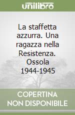 La staffetta azzurra. Una ragazza nella Resistenza. Ossola 1944-1945 libro