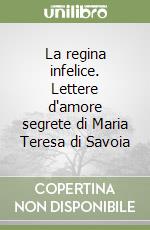 La regina infelice. Lettere d'amore segrete di Maria Teresa di Savoia libro