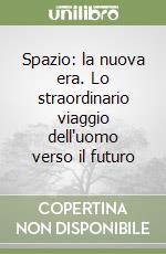 Spazio: la nuova era. Lo straordinario viaggio dell'uomo verso il futuro