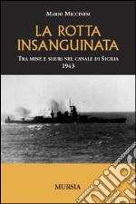 La rotta insanguinata. Tra mine e siluri nel canale di Sicilia 1943 libro