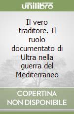 Il vero traditore. Il ruolo documentato di Ultra nella guerra del Mediterraneo libro