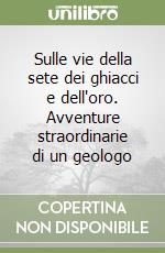 Sulle vie della sete dei ghiacci e dell'oro. Avventure straordinarie di un geologo libro