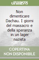 Non dimenticare Dachau. I giorni del massacro e della speranza in un lager nazista libro