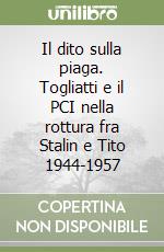 Il dito sulla piaga. Togliatti e il PCI nella rottura fra Stalin e Tito 1944-1957 libro