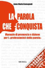 La parola che conquista. Manuale di pronuncia e dizione per i «professionisti della parola» libro