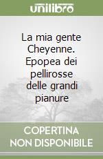 La mia gente Cheyenne. Epopea dei pellirosse delle grandi pianure