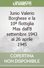 Junio Valerio Borghese e la 10ª flottiglia Mas dall'8 settembre 1943 al 26 aprile 1945