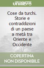 Cose da turchi. Storie e contraddizioni di un paese a metà tra Oriente e Occidente libro