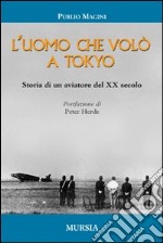 L'uomo che volò a Tokyo. Storia di un aviatore del XX secolo libro