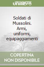 Soldati di Mussolini. Armi, uniformi, equipaggiamenti