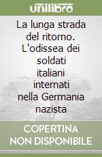 La lunga strada del ritorno. L'odissea dei soldati italiani internati nella Germania nazista libro