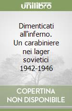 Dimenticati all'inferno. Un carabiniere nei lager sovietici 1942-1946 libro