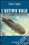 L'ultimo volo. L'avventura degli uomini della Tenda Rossa libro di Trojani Felice