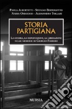 Storia partigiana. La guerra, la deportazione, la liberazione nelle memorie di Giorgio Ferrero libro