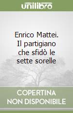 Enrico Mattei. Il partigiano che sfidò le sette sorelle