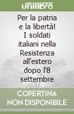 Per la patria e la libertà! I soldati italiani nella Resistenza all'estero dopo l'8 settembre libro