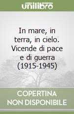 In mare, in terra, in cielo. Vicende di pace e di guerra (1915-1945) libro