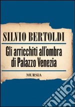 Gli arricchiti all'ombra di Palazzo Venezia libro