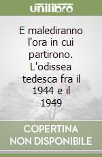 E malediranno l'ora in cui partirono. L'odissea tedesca fra il 1944 e il 1949 libro