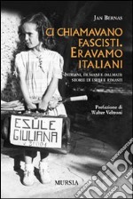 Ci chiamavano fascisti. Eravamo italiani. Istriani, fiumani e dalmati: storie di esuli e rimasti