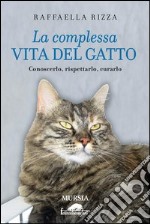 La complessa vita del gatto. Conoscerlo, rispettarlo, curarlo