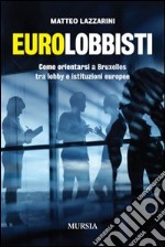 Eurolobbisti. Come orientarsi a Bruxelles tra lobby e istituzioni europee libro