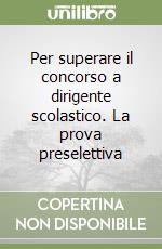 Per superare il concorso a dirigente scolastico. La prova preselettiva libro