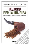 Tabacco per la mia pipa. Con 297 miscele e il giro del mondo in 325 trinciati libro di Bozzini Giuseppe