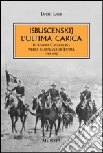 Isbuscenskij. L`ultima carica. Il Savoia cavalleria nella campagna di Russi
