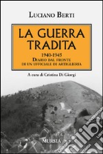 La guerra tradita. 1940-1945. Diario dal fronte di un ufficiale di artiglieria