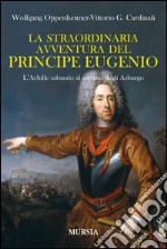 La straordinaria avventura del principe Eugenio. L'Achille sabaudo al servizio degli Asburgo libro