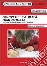 Scrivere: l'abilità dimenticata. Una prospettiva pedagogica sulla disgrafia libro