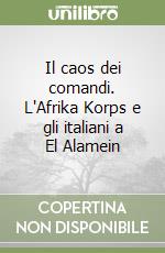 Il caos dei comandi. L'Afrika Korps e gli italiani a El Alamein libro