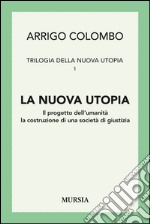 Trilogia della nuova utopia. Vol. 1: La nuova utopia. Il progetto dell'umanità, la costruzione di una società di giustizia libro