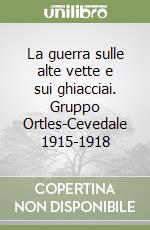 La guerra sulle alte vette e sui ghiacciai. Gruppo Ortles-Cevedale 1915-1918