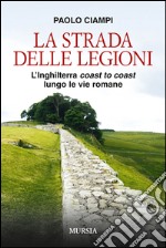 La strada delle legioni. L'Inghilterra coast to coast lungo le vie romane libro