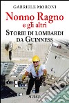 Nonno Ragno e gli altri. Storie di lombardi da guinness libro di Moroni Gabriele