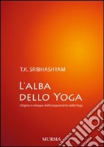 L'alba dello yoga. Origine e sviluppo dell'insegnamento dello yoga libro