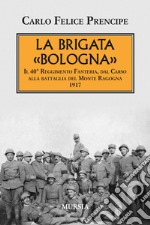 La brigata Bologna. Il 40° Reggimento Fanteria, dal Carso alla battaglia del Monte Ragogna 1917 libro