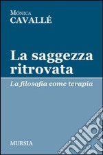 La saggezza ritrovata. La filosofia come terapia libro