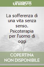 La sofferenza di una vita senza senso. Psicoterapia per l'uomo di oggi libro