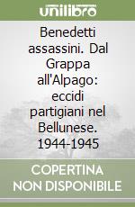 Benedetti assassini. Dal Grappa all'Alpago: eccidi partigiani nel Bellunese. 1944-1945 libro