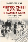 Pietro Chesi, il ciclista in camicia nera. L'uomo che batté Binda e morì fucilato libro di Parrini Mauro