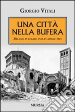 Una città nella bufera. Milano 25 luglio 1943-25 aprile 1945 libro