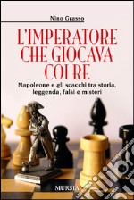 L'imperatore che giocava con i re. Napoleone e gli scacchi tra storia, leggenda, falsi e misteri libro