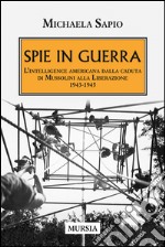 Spie in guerra. L'intelligence americana dalla caduta di Mussolini alla Liberazione. 1943-1945 libro