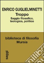 Troppo. Saggio filosofico, teologico, politico libro