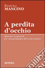 A perdita d'occhio. Riposare lo sguardo. Per una pedagogia del senso sospeso libro